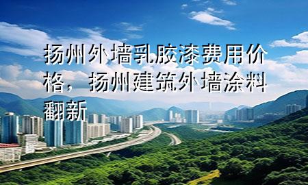 揚(yáng)州外墻乳膠漆費(fèi)用價(jià)格，揚(yáng)州建筑外墻涂料翻新