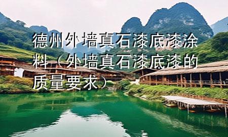 德州外墻真石漆底漆涂料（外墻真石漆底漆的質(zhì)量要求）