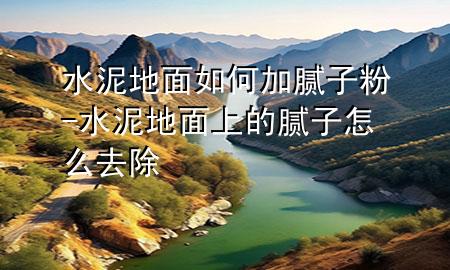水泥地面如何加膩子粉-水泥地面上的膩子怎么去除