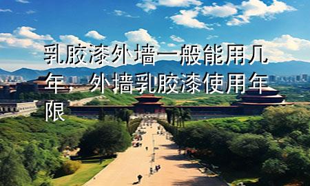 乳膠漆外墻一般能用幾年，外墻乳膠漆使用年限