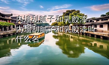 內(nèi)墻刮膩子和乳膠漆，內(nèi)墻刮膩子和乳膠漆叫什么名