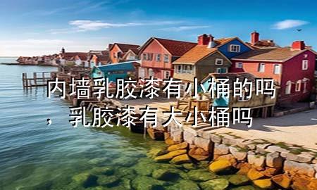 內(nèi)墻乳膠漆有小桶的嗎，乳膠漆有大小桶嗎