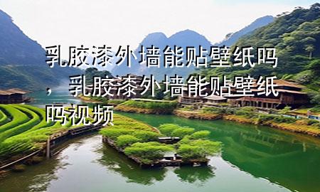 乳膠漆外墻能貼壁紙嗎，乳膠漆外墻能貼壁紙嗎視頻