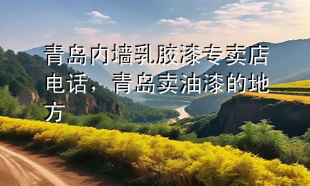 青島內墻乳膠漆專賣店電話，青島賣油漆的地方