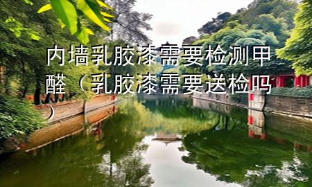 內(nèi)墻乳膠漆需要檢測(cè)甲醛（乳膠漆需要送檢嗎）