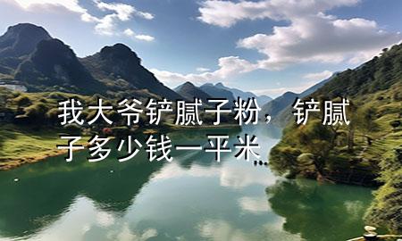 我大爺鏟膩子粉，鏟膩子多少錢一平米