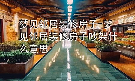 夢(mèng)見(jiàn)鄰居裝修房子-夢(mèng)見(jiàn)鄰居裝修房子吵架什么意思