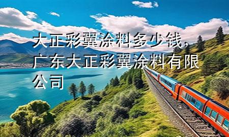 大正彩翼涂料多少錢，廣東大正彩翼涂料有限公司