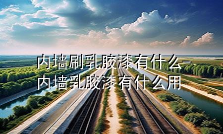 內(nèi)墻刷乳膠漆有什么-內(nèi)墻乳膠漆有什么用