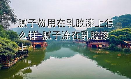 膩子粉用在乳膠漆上怎么樣-膩子涂在乳膠漆上