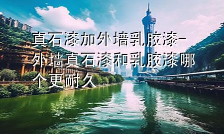 真石漆加外墻乳膠漆-外墻真石漆和乳膠漆哪個(gè)更耐久
