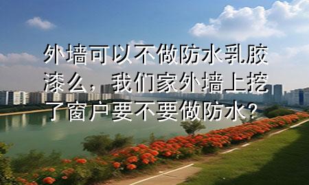 外墻可以不做防水乳膠漆么，我們家外墻上挖了窗戶要不要做防水?