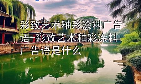 彩致藝術(shù)釉彩涂料廣告語-彩致藝術(shù)釉彩涂料廣告語是什么