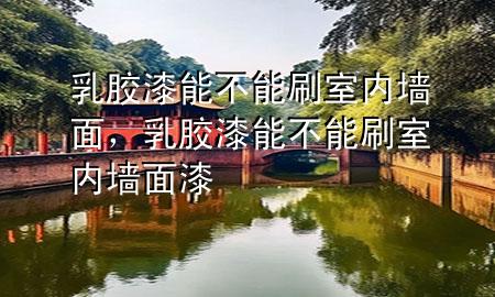乳膠漆能不能刷室內(nèi)墻面，乳膠漆能不能刷室內(nèi)墻面漆