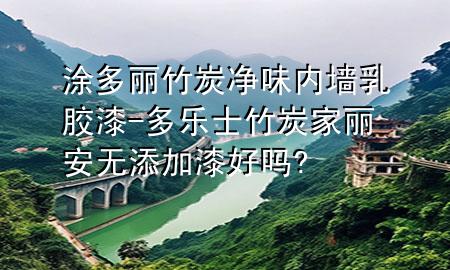 涂多麗竹炭凈味內(nèi)墻乳膠漆-多樂士竹炭家麗安無添加漆好嗎?
