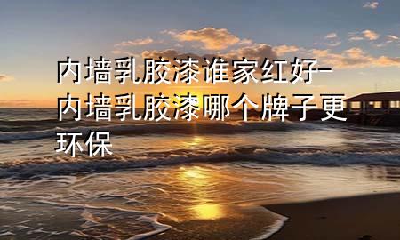 內(nèi)墻乳膠漆誰家紅好-內(nèi)墻乳膠漆哪個牌子更環(huán)保