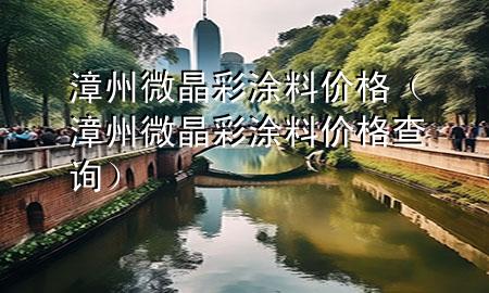漳州微晶彩涂料價(jià)格（漳州微晶彩涂料價(jià)格查詢）