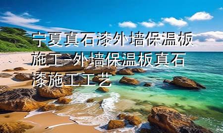 寧夏真石漆外墻保溫板施工-外墻保溫板真石漆施工工藝