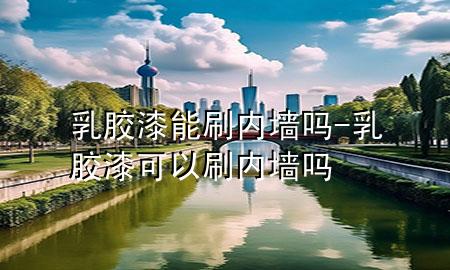 乳膠漆能刷內(nèi)墻嗎-乳膠漆可以刷內(nèi)墻嗎