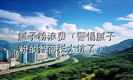 膩子粉浪費（警惕膩子粉的智商稅太坑了）