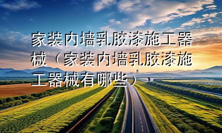 家裝內(nèi)墻乳膠漆施工器械（家裝內(nèi)墻乳膠漆施工器械有哪些）