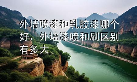 外墻噴漆和乳膠漆哪個好，外墻漆噴和刷區(qū)別有多大