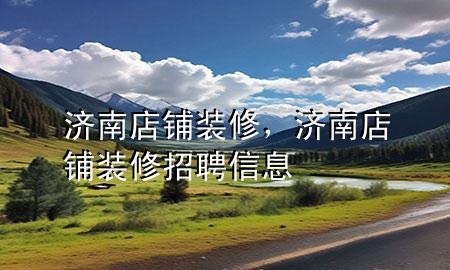 濟南店鋪裝修，濟南店鋪裝修招聘信息