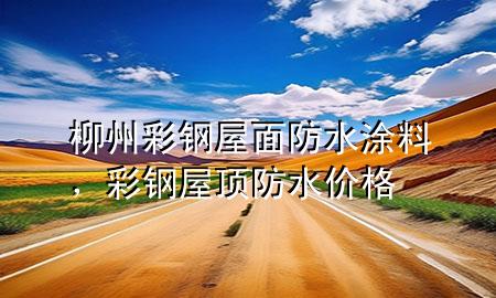 柳州彩鋼屋面防水涂料，彩鋼屋頂防水價(jià)格