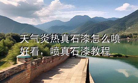 天氣炎熱真石漆怎么噴好看，噴真石漆教程