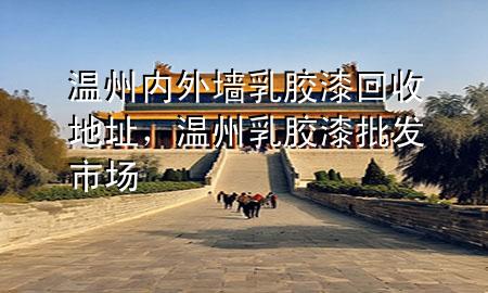 溫州內(nèi)外墻乳膠漆回收地址，溫州乳膠漆批發(fā)市場