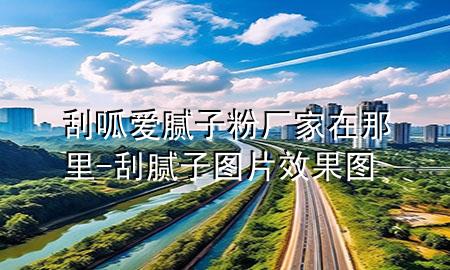 刮呱愛膩?zhàn)臃蹚S家在那里-刮膩?zhàn)訄D片效果圖