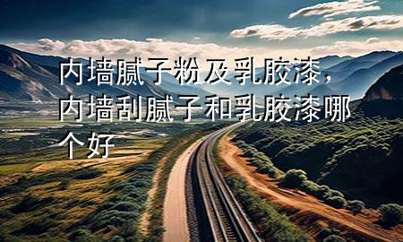 內(nèi)墻膩?zhàn)臃奂叭槟z漆，內(nèi)墻刮膩?zhàn)雍腿槟z漆哪個(gè)好