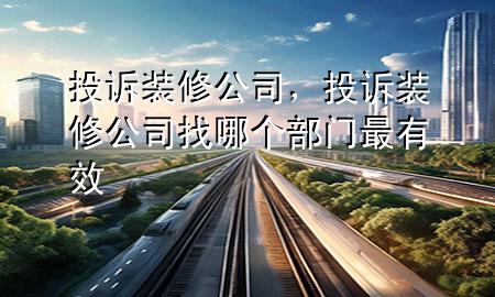 投訴裝修公司，投訴裝修公司找哪個(gè)部門最有效