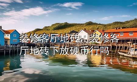 裝修客廳地磚，裝修客廳地磚下放硬幣行嗎