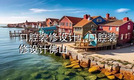 口腔裝修設(shè)計(jì)，口腔裝修設(shè)計(jì)佛山