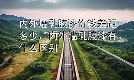 內(nèi)外墻乳膠漆價錢差距多少，內(nèi)外墻乳膠漆有什么區(qū)別