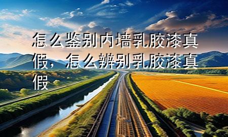 怎么鑒別內(nèi)墻乳膠漆真假，怎么辨別乳膠漆真假