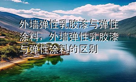 外墻彈性乳膠漆與彈性涂料，外墻彈性乳膠漆與彈性涂料的區(qū)別