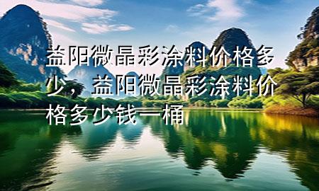益陽微晶彩涂料價格多少，益陽微晶彩涂料價格多少錢一桶