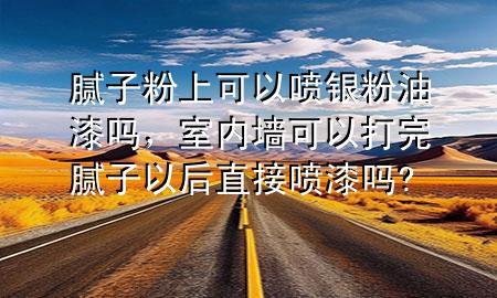 膩子粉上可以噴銀粉油漆嗎，室內(nèi)墻可以打完膩子以后直接噴漆嗎?