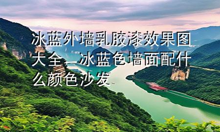 冰藍外墻乳膠漆效果圖大全，冰藍色墻面配什么顏色沙發(fā)