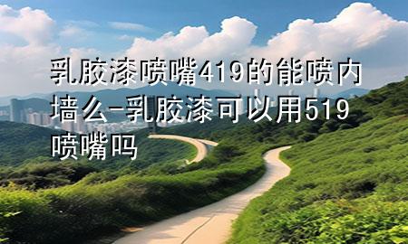 乳膠漆噴嘴419的能噴內(nèi)墻么-乳膠漆可以用519噴嘴嗎