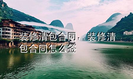裝修清包合同，裝修清包合同怎么簽