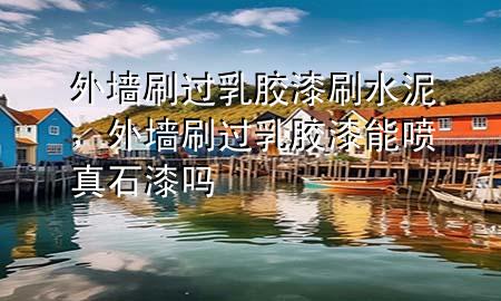 外墻刷過乳膠漆刷水泥，外墻刷過乳膠漆能噴真石漆嗎