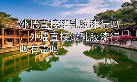 外墻直接滾乳膠漆行嗎，外墻直接滾乳膠漆行嗎有毒嗎