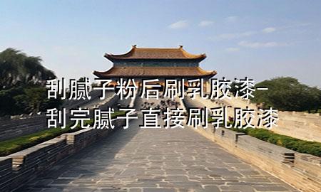 刮膩?zhàn)臃酆笏⑷槟z漆-刮完膩?zhàn)又苯铀⑷槟z漆
