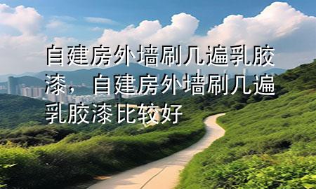 自建房外墻刷幾遍乳膠漆，自建房外墻刷幾遍乳膠漆比較好