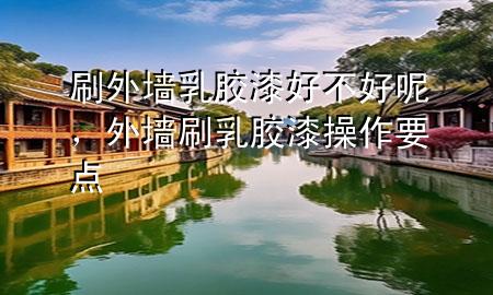 刷外墻乳膠漆好不好呢，外墻刷乳膠漆操作要點