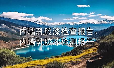 內(nèi)墻乳膠漆檢查報告，內(nèi)墻乳膠漆檢測報告