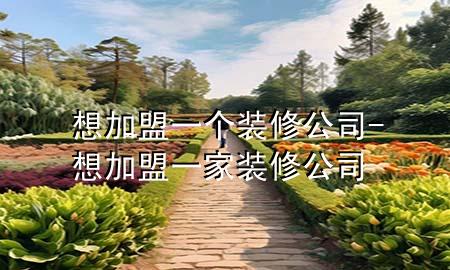 想加盟一個裝修公司-想加盟一家裝修公司